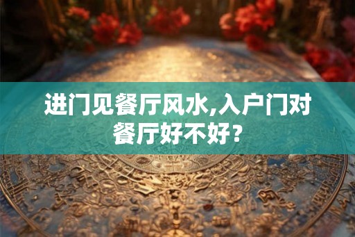 进门见餐厅风水,入户门对餐厅好不好? 进门见餐厅风水,入户门对餐厅好不好?