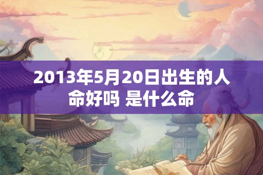2013年5月20日出生的人命好吗 是什么命