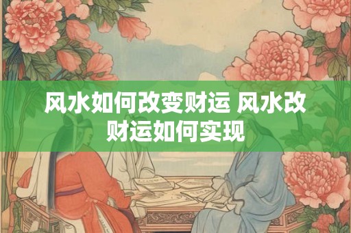风水如何改变财运 风水改财运如何实现 风水如何改变财运 风水改财运如何实现