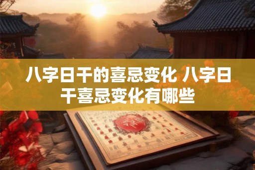 八字日干的喜忌变化 八字日干喜忌变化有哪些
