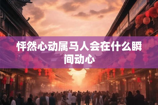 怦然心动属马人会在什么瞬间动心 怦然心动属马人会在什么瞬间动心