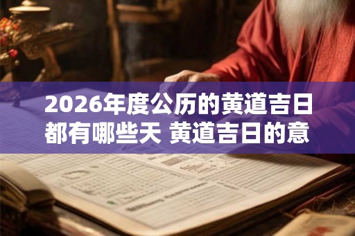 2026年度公历的黄道吉日都有哪些天 黄道吉日的意思