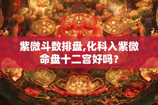 紫微斗数排盘,化科入紫微命盘十二宫好吗？