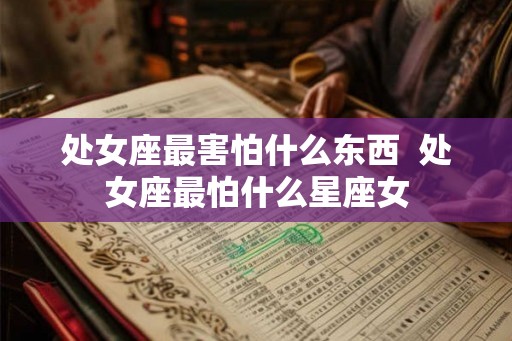 处女座最害怕什么东西  处女座最怕什么星座女
