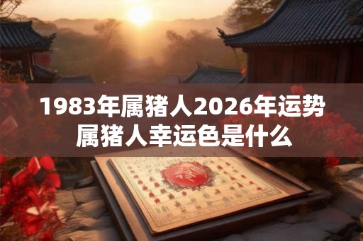 1983年属猪人2026年运势 属猪人幸运色是什么