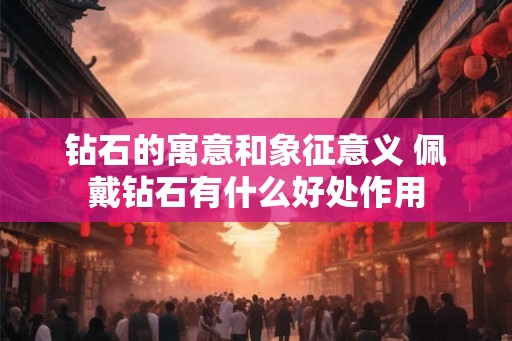 钻石的寓意和象征意义 佩戴钻石有什么好处作用 钻石的寓意和象征意义 佩戴钻石有什么好处作用