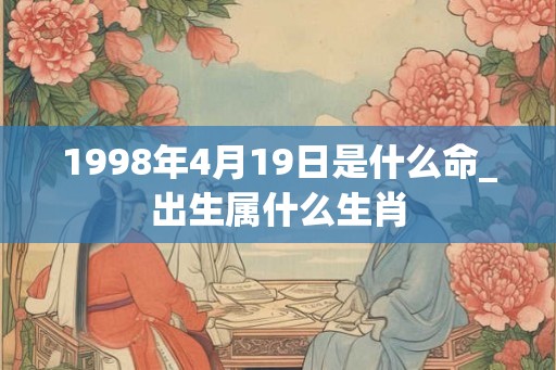 1998年4月19日是什么命_出生属什么生肖