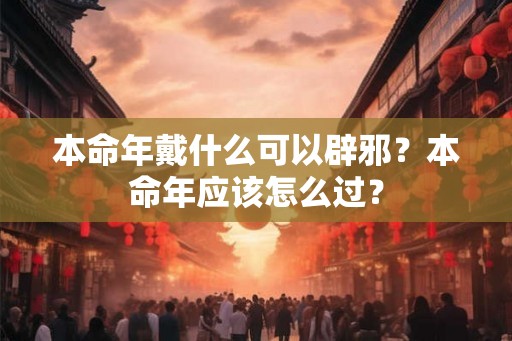 本命年戴什么可以辟邪？本命年应该怎么过？