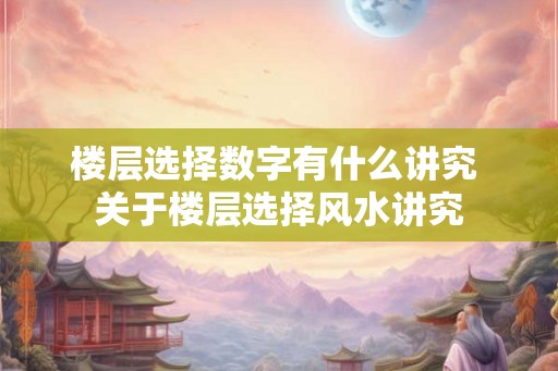 楼层选择数字有什么讲究 关于楼层选择风水讲究