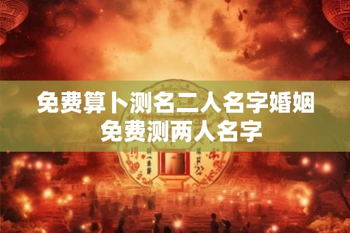 免费算卜测名二人名字婚姻  免费测两人名字