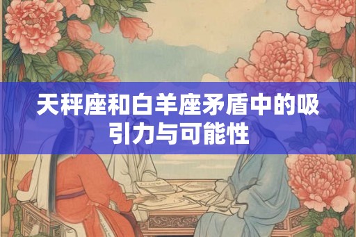 天秤座和白羊座矛盾中的吸引力与可能性