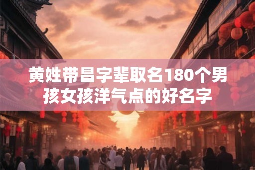 黄姓带昌字辈取名180个男孩女孩洋气点的好名字