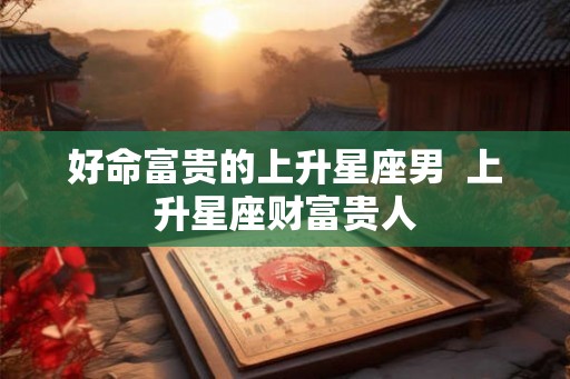 好命富贵的上升星座男  上升星座财富贵人