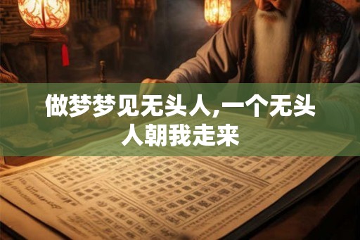 做梦梦见无头人,一个无头人朝我走来