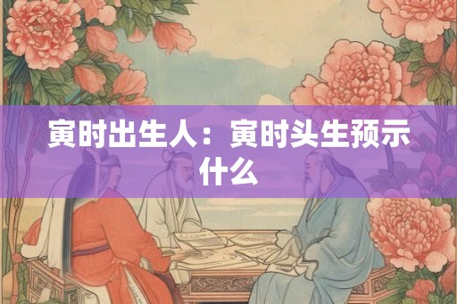 寅时出生人：寅时头生预示什么