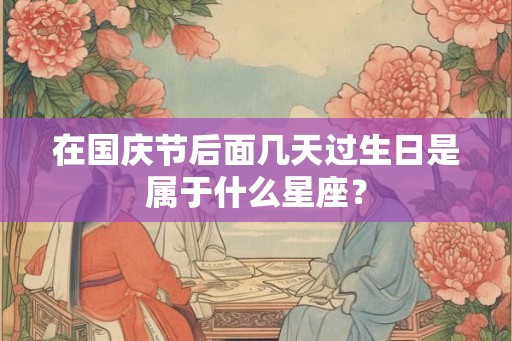 在国庆节后面几天过生日是属于什么星座? 在国庆节后面几天过生日是属于什么星座?