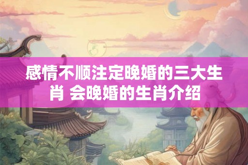 感情不顺注定晚婚的三大生肖 会晚婚的生肖介绍 感情不顺注定晚婚的三大生肖 会晚婚的生肖介绍