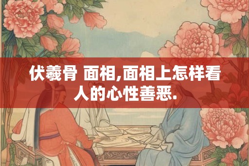 伏羲骨 面相,面相上怎样看人的心性善恶.