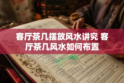 客厅茶几摆放风水讲究 客厅茶几风水如何布置