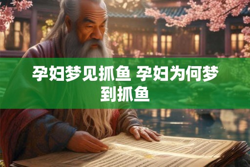 孕妇梦见抓鱼 孕妇为何梦到抓鱼