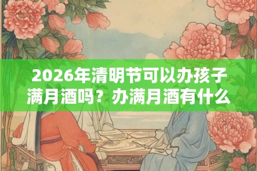 2026年清明节可以办孩子满月酒吗？办满月酒有什么讲究？