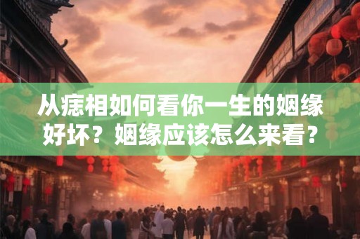 从痣相如何看你一生的姻缘好坏?姻缘应该怎么来看? 从痣相如何看你一生的姻缘好坏?姻缘应该怎么来看?