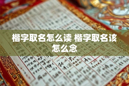楷字取名怎么读 楷字取名该怎么念 楷字取名怎么读 楷字取名该怎么念