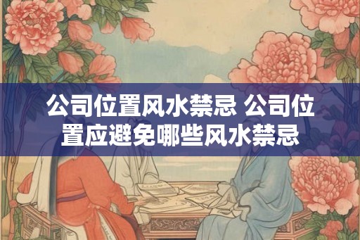 公司位置风水禁忌 公司位置应避免哪些风水禁忌