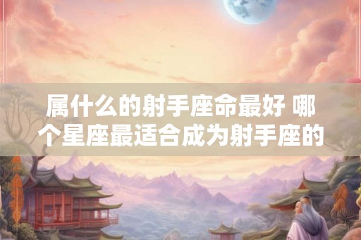 属什么的射手座命最好 哪个星座最适合成为射手座的伴侣