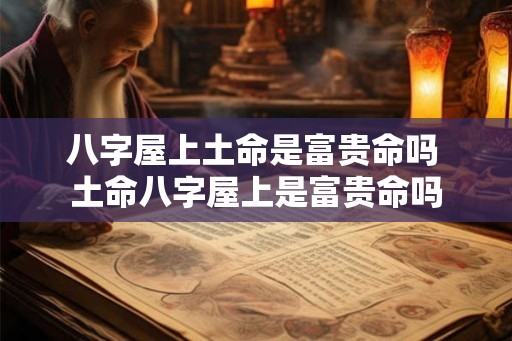 八字屋上土命是富贵命吗 土命八字屋上是富贵命吗 八字屋上土命是富贵命吗 土命八字屋上是富贵命吗