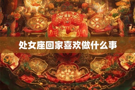处女座回家喜欢做什么事