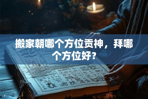搬家朝哪个方位贡神，拜哪个方位好？