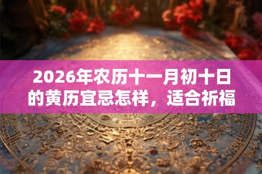 2026年农历十一月初十日的黄历宜忌怎样，适合祈福吗？