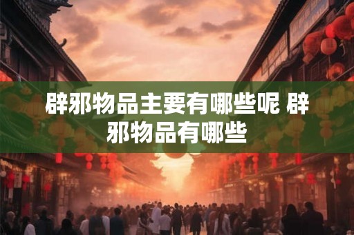 辟邪物品主要有哪些呢 辟邪物品有哪些