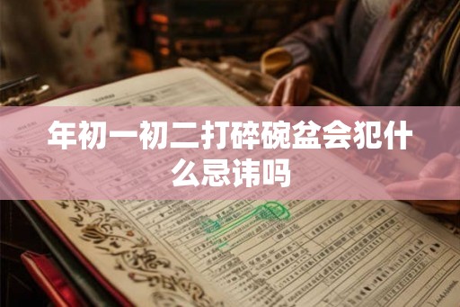 年初一初二打碎碗盆会犯什么忌讳吗