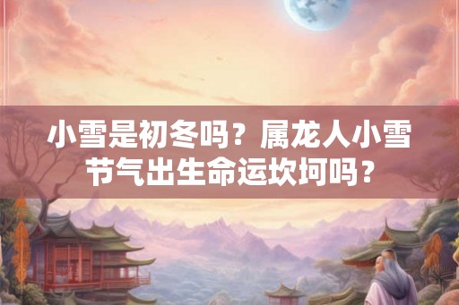 小雪是初冬吗？属龙人小雪节气出生命运坎坷吗？