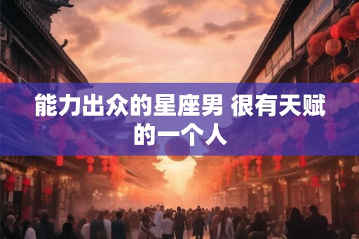 能力出众的星座男 很有天赋的一个人
