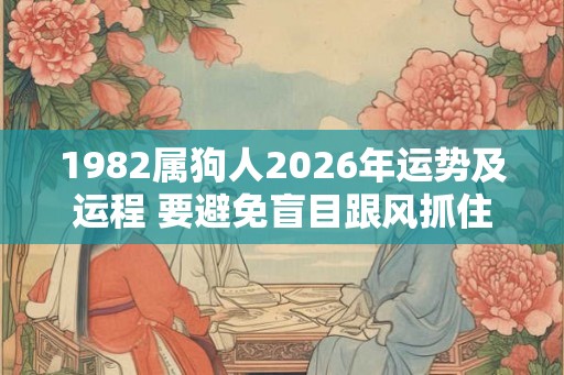 1982属狗人2026年运势及运程 要避免盲目跟风抓住恰当点