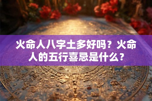 火命人八字土多好吗？火命人的五行喜忌是什么？