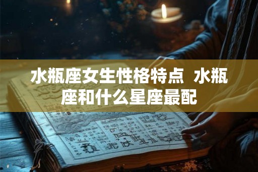 水瓶座女生性格特点  水瓶座和什么星座最配