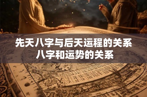 先天八字与后天运程的关系 八字和运势的关系