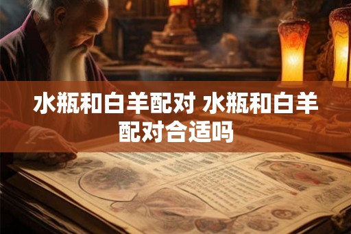 水瓶和白羊配对 水瓶和白羊配对合适吗