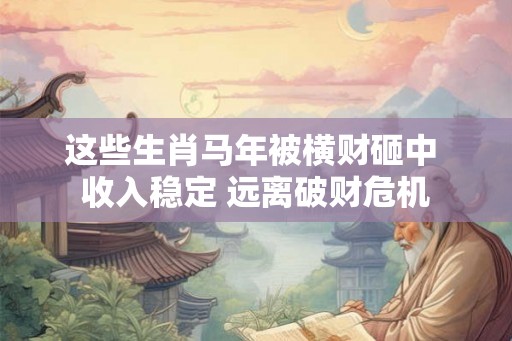 这些生肖马年被横财砸中 收入稳定 远离破财危机
