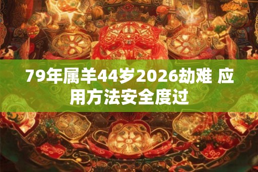 79年属羊44岁2026劫难 应用方法安全度过