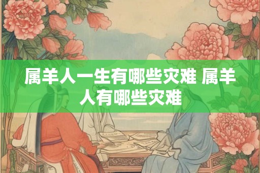 属羊人一生有哪些灾难 属羊人有哪些灾难
