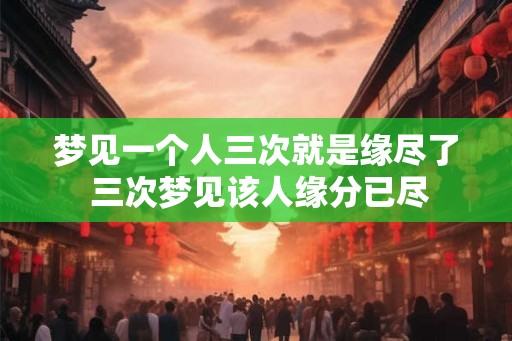梦见一个人三次就是缘尽了 三次梦见该人缘分已尽
