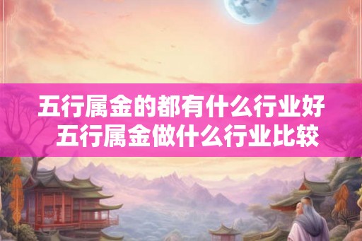 五行属金的都有什么行业好  五行属金做什么行业比较好