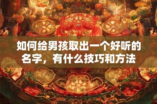 如何给男孩取出一个好听的名字，有什么技巧和方法