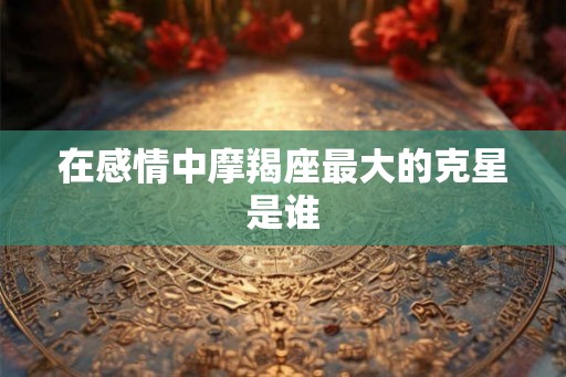 在感情中摩羯座最大的克星是谁