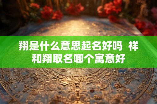 翔是什么意思起名好吗  祥和翔取名哪个寓意好
